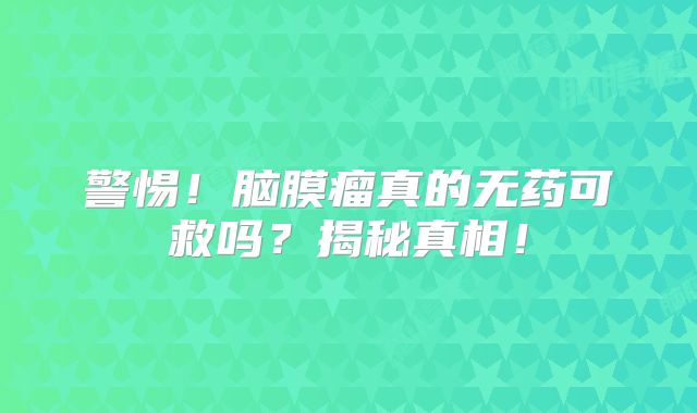 警惕！脑膜瘤真的无药可救吗？揭秘真相！