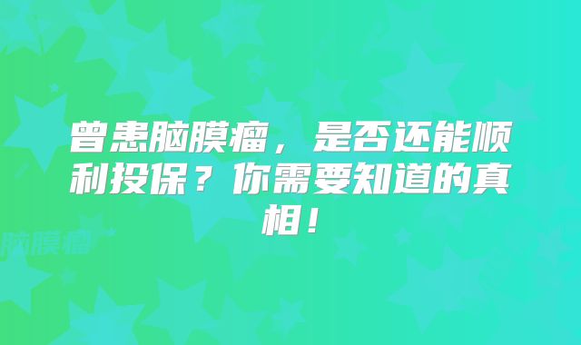曾患脑膜瘤，是否还能顺利投保？你需要知道的真相！