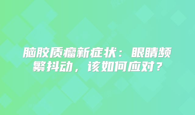 脑胶质瘤新症状：眼睛频繁抖动，该如何应对？