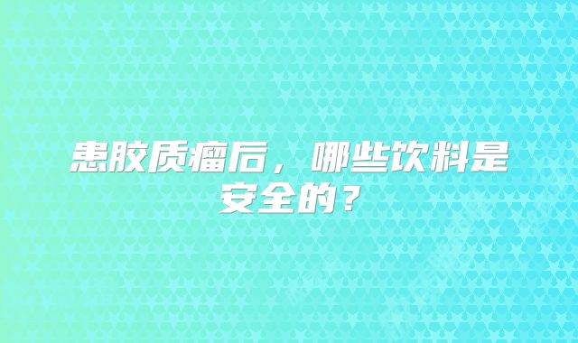 患胶质瘤后，哪些饮料是安全的？