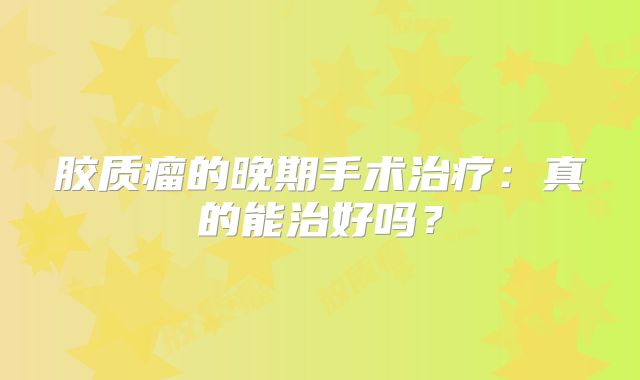胶质瘤的晚期手术治疗：真的能治好吗？