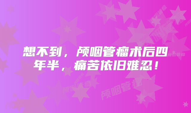 想不到，颅咽管瘤术后四年半，痛苦依旧难忍！