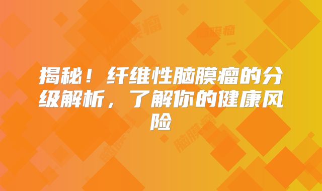 揭秘！纤维性脑膜瘤的分级解析，了解你的健康风险