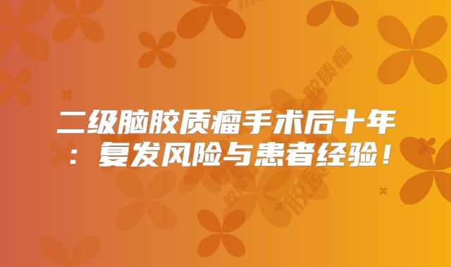 二级脑胶质瘤手术后十年：复发风险与患者经验！