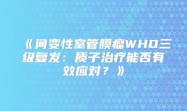 《间变性室管膜瘤WHO三级复发：质子治疗能否有效应对？》
