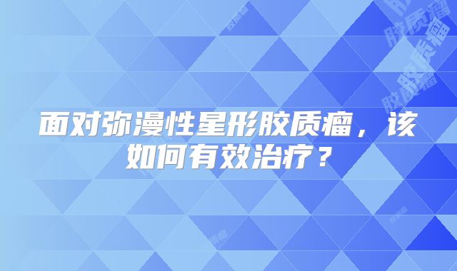 面对弥漫性星形胶质瘤，该如何有效治疗？