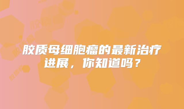 胶质母细胞瘤的最新治疗进展，你知道吗？