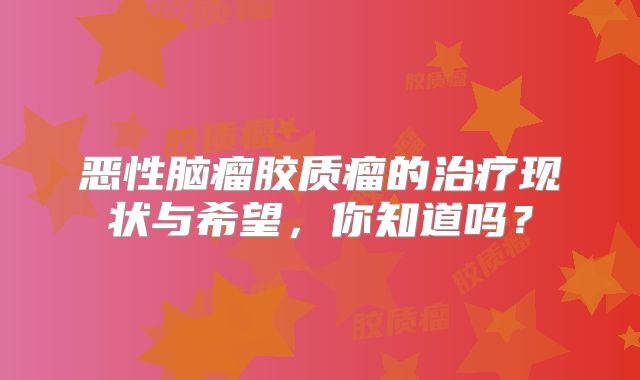 恶性脑瘤胶质瘤的治疗现状与希望，你知道吗？