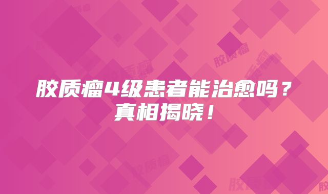 胶质瘤4级患者能治愈吗？真相揭晓！