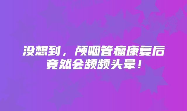 没想到，颅咽管瘤康复后竟然会频频头晕！