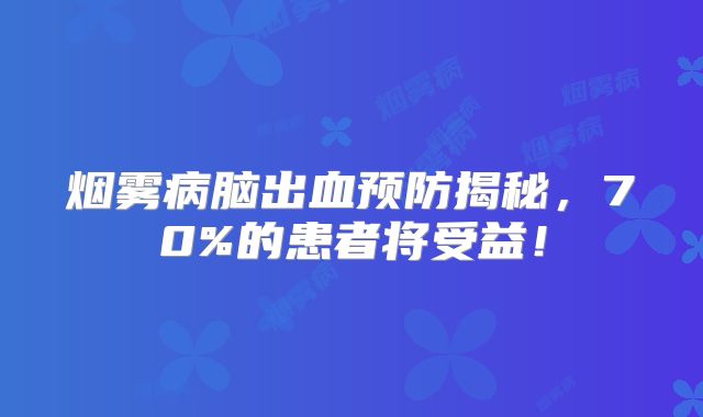 烟雾病脑出血预防揭秘，70%的患者将受益！