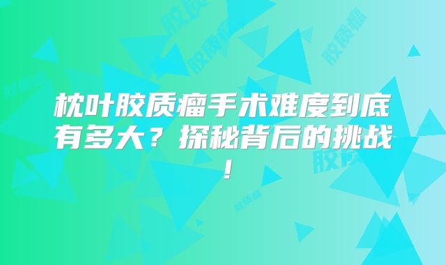 枕叶胶质瘤手术难度到底有多大？探秘背后的挑战！