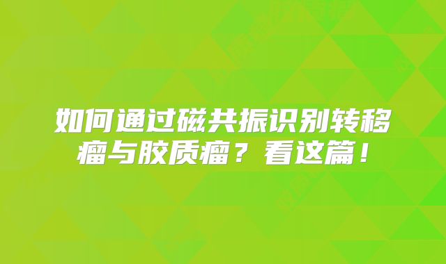 如何通过磁共振识别转移瘤与胶质瘤？看这篇！
