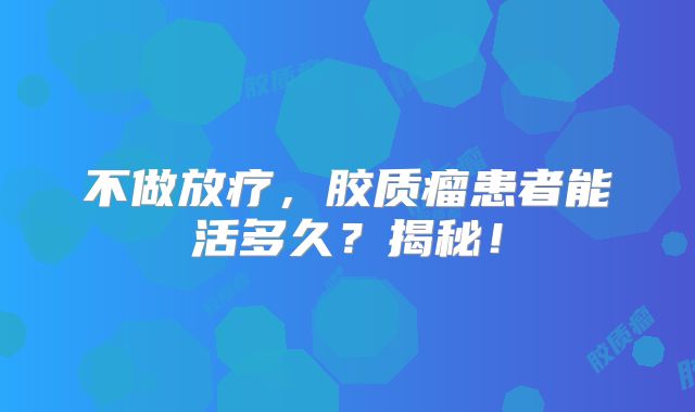 不做放疗，胶质瘤患者能活多久？揭秘！