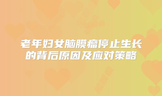 老年妇女脑膜瘤停止生长的背后原因及应对策略