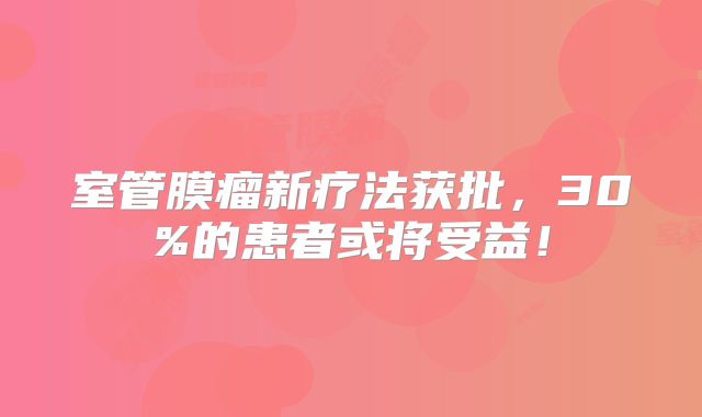 室管膜瘤新疗法获批，30%的患者或将受益！
