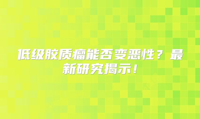 低级胶质瘤能否变恶性？最新研究揭示！