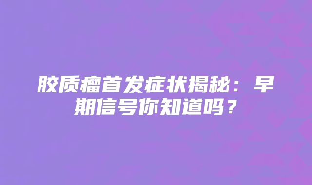胶质瘤首发症状揭秘：早期信号你知道吗？