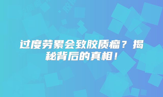 过度劳累会致胶质瘤？揭秘背后的真相！