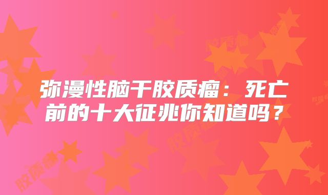 弥漫性脑干胶质瘤：死亡前的十大征兆你知道吗？