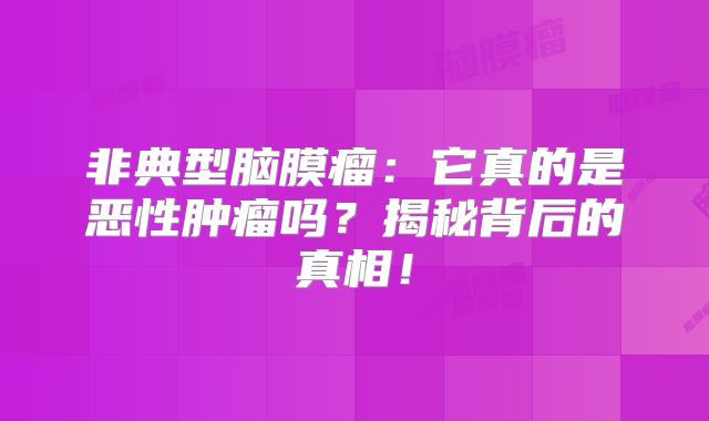 非典型脑膜瘤：它真的是恶性肿瘤吗？揭秘背后的真相！