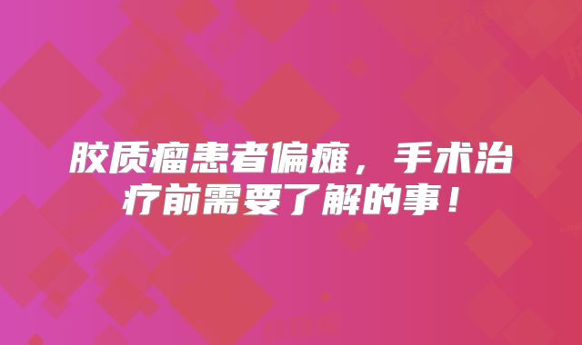 胶质瘤患者偏瘫，手术治疗前需要了解的事！