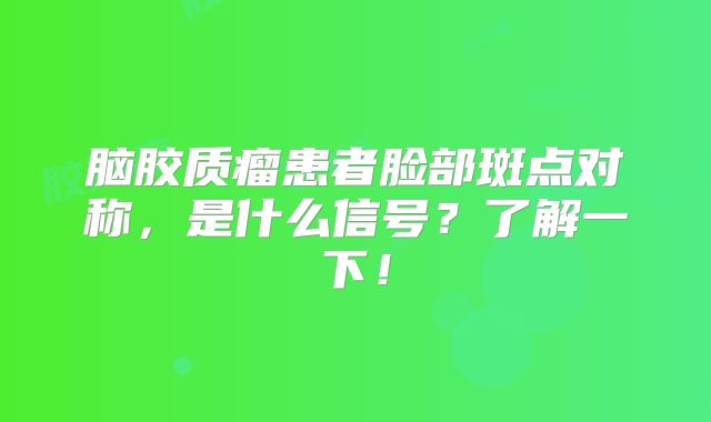 脑胶质瘤患者脸部斑点对称，是什么信号？了解一下！