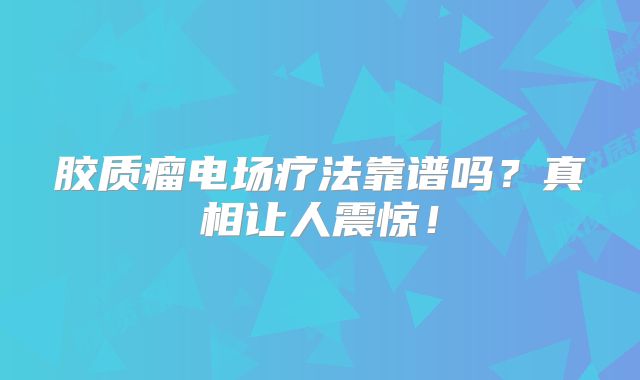 胶质瘤电场疗法靠谱吗？真相让人震惊！