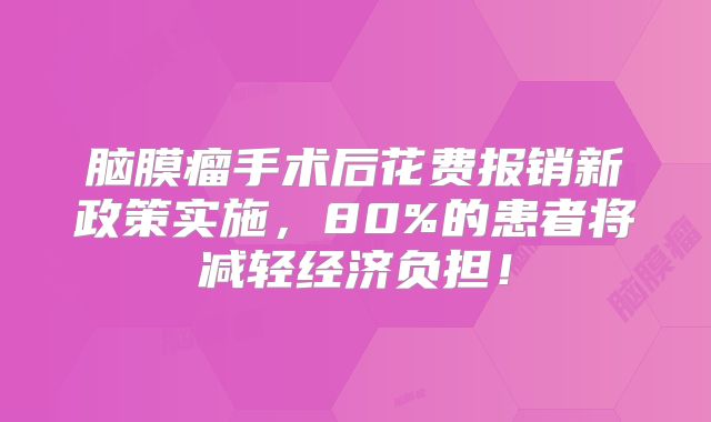 脑膜瘤手术后花费报销新政策实施，80%的患者将减轻经济负担！