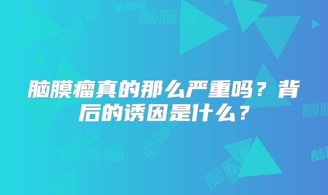 脑膜瘤真的那么严重吗？背后的诱因是什么？