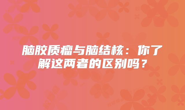 脑胶质瘤与脑结核：你了解这两者的区别吗？