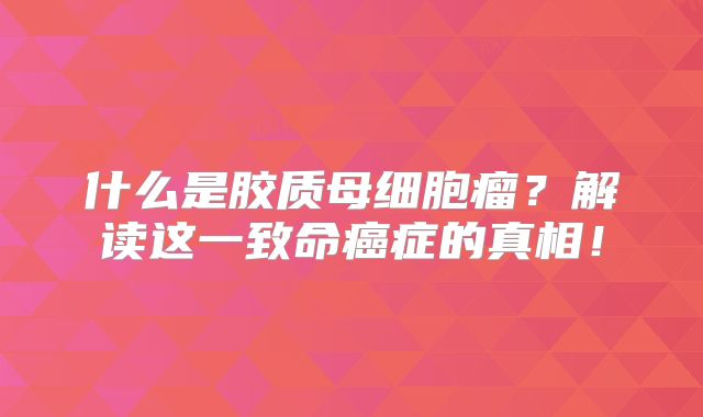 什么是胶质母细胞瘤？解读这一致命癌症的真相！