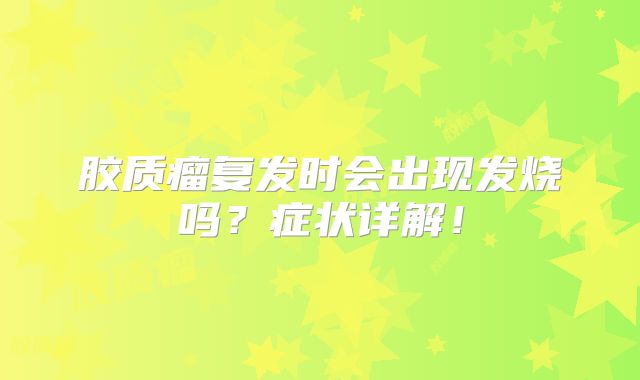 胶质瘤复发时会出现发烧吗？症状详解！