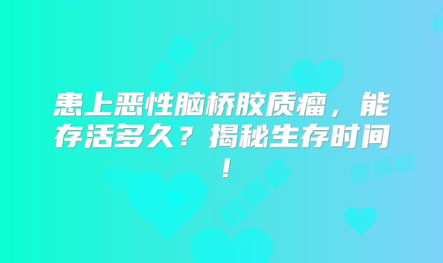 患上恶性脑桥胶质瘤，能存活多久？揭秘生存时间！