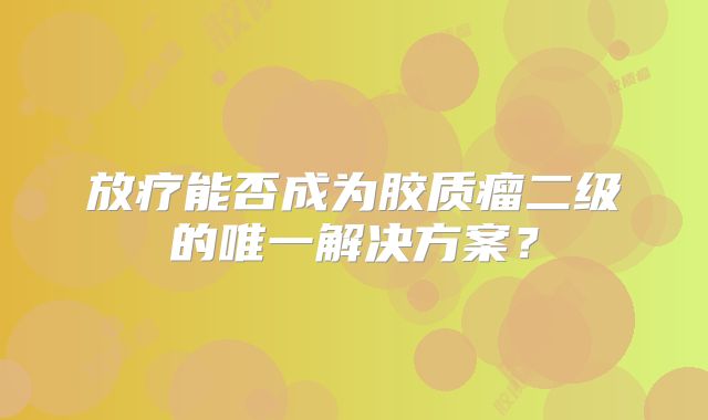 放疗能否成为胶质瘤二级的唯一解决方案？