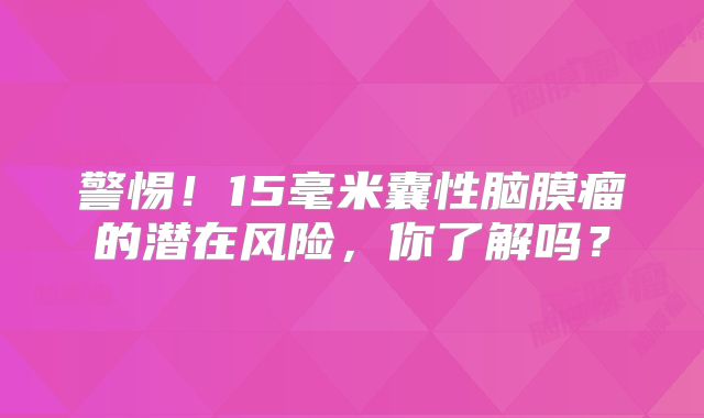 警惕！15毫米囊性脑膜瘤的潜在风险，你了解吗？