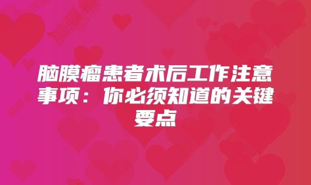 脑膜瘤患者术后工作注意事项：你必须知道的关键要点
