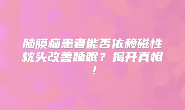 脑膜瘤患者能否依赖磁性枕头改善睡眠？揭开真相！