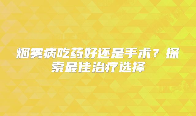 烟雾病吃药好还是手术？探索最佳治疗选择