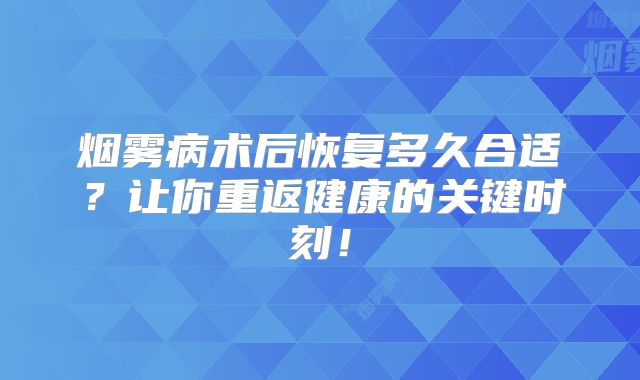 烟雾病术后恢复多久合适？让你重返健康的关键时刻！