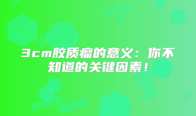 3cm胶质瘤的意义：你不知道的关键因素！