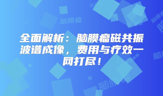 全面解析：脑膜瘤磁共振波谱成像，费用与疗效一网打尽！
