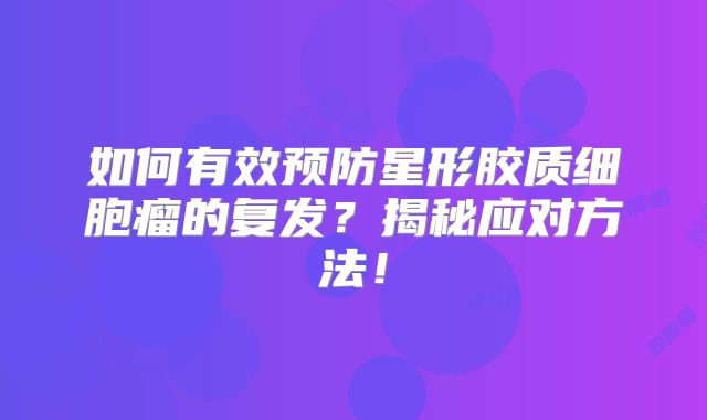 如何有效预防星形胶质细胞瘤的复发？揭秘应对方法！