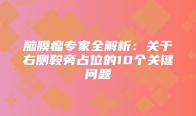 脑膜瘤专家全解析：关于右侧鞍旁占位的10个关键问题