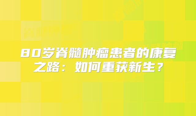 80岁脊髓肿瘤患者的康复之路：如何重获新生？