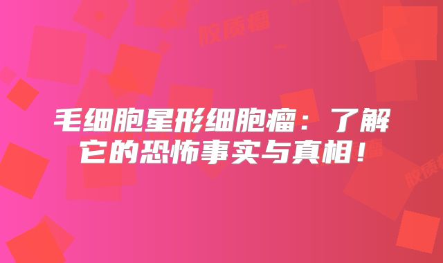 毛细胞星形细胞瘤：了解它的恐怖事实与真相！