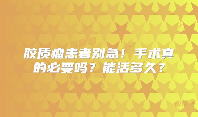 胶质瘤患者别急！手术真的必要吗？能活多久？