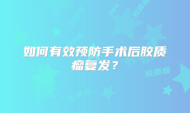 如何有效预防手术后胶质瘤复发？
