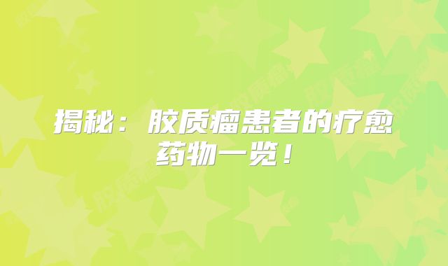 揭秘：胶质瘤患者的疗愈药物一览！