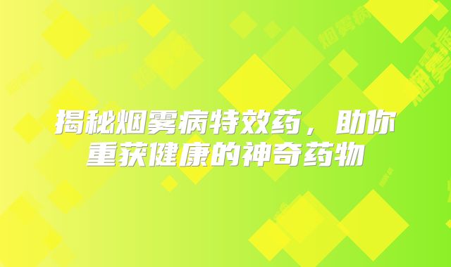 揭秘烟雾病特效药，助你重获健康的神奇药物